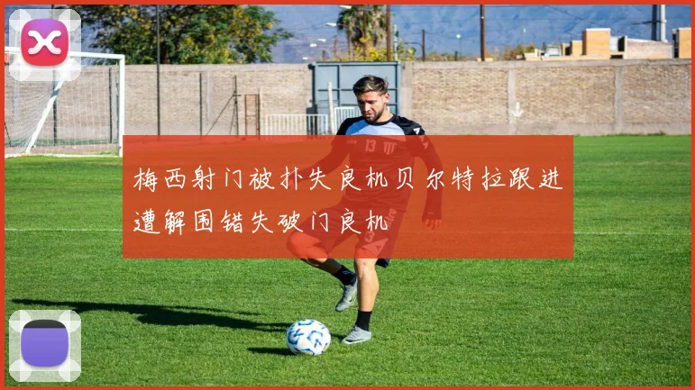 梅西射门被扑失良机贝尔特拉跟进遭解围错失破门良机