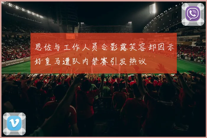 恩佐与工作人员合影露笑容却因示好皇马遭队内禁赛引发热议