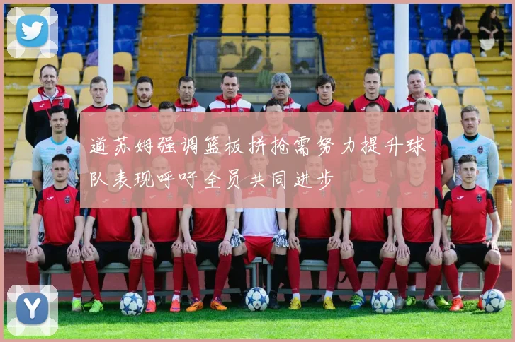道苏姆强调篮板拼抢需努力提升球队表现呼吁全员共同进步