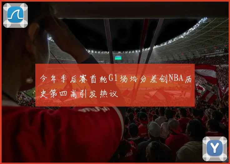 今年季后赛首轮G1场均分差创NBA历史第四高引发热议