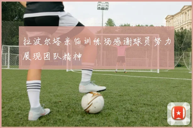 拉波尔塔亲临训练场感谢球员努力展现团队精神
