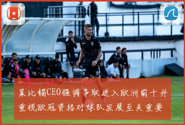 莱比锡CEO强调争取进入欧洲前十并重视欧冠资格对球队发展至关重要