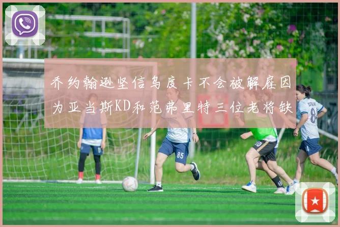 乔约翰逊坚信乌度卡不会被解雇因为亚当斯KD和范弗里特三位老将缺阵