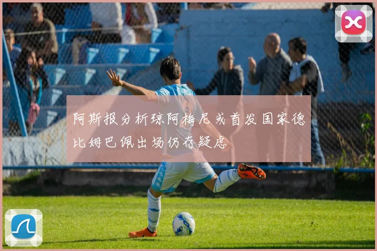 阿斯报分析琼阿梅尼或首发国家德比姆巴佩出场仍存疑虑