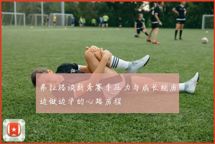 弗拉格谈新秀赛季压力与成长经历边做边学的心路历程