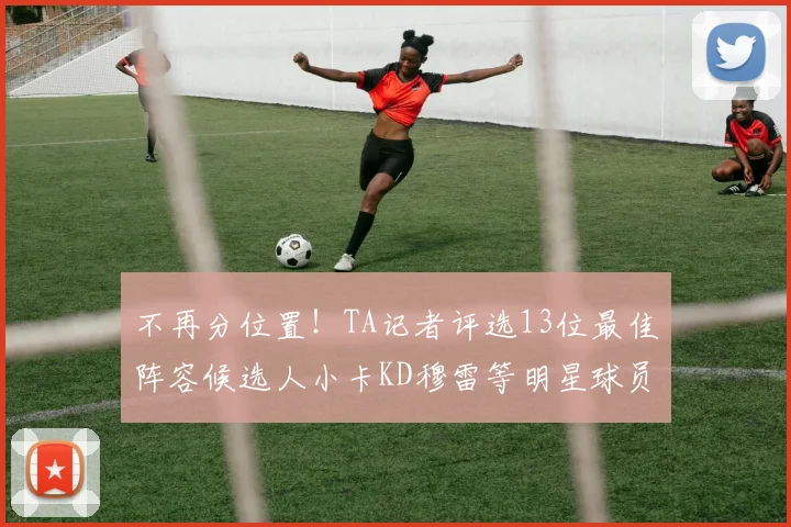 不再分位置！TA记者评选13位最佳阵容候选人小卡KD穆雷等明星球员入围