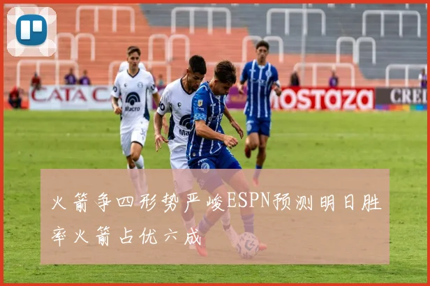 火箭争四形势严峻ESPN预测明日胜率火箭占优六成